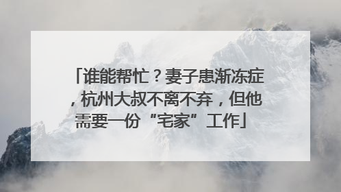 谁能帮忙？妻子患渐冻症，杭州大叔不离不弃，但他需要一份“宅家”工作