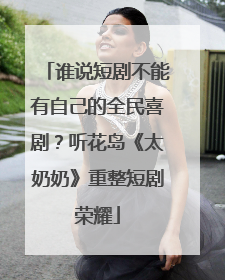谁说短剧不能有自己的全民喜剧？听花岛《太奶奶》重整短剧荣耀