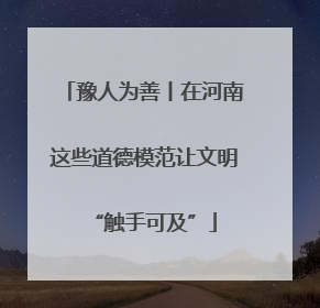 豫人为善丨在河南这些道德模范让文明“触手可及”