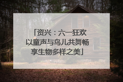资兴：六一狂欢 以童声与鸟儿共舞畅享生物多样之美