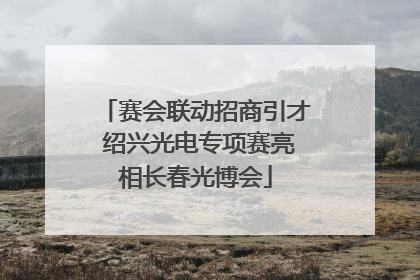 赛会联动招商引才 绍兴光电专项赛亮相长春光博会