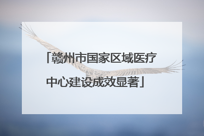 赣州市国家区域医疗中心建设成效显著