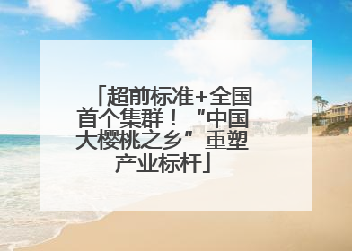 超前标准+全国首个集群！“中国大樱桃之乡”重塑产业标杆