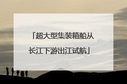 超大型集装箱船从长江下游出江试航