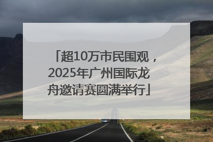 超10万市民围观，2025年广州国际龙舟邀请赛圆满举行