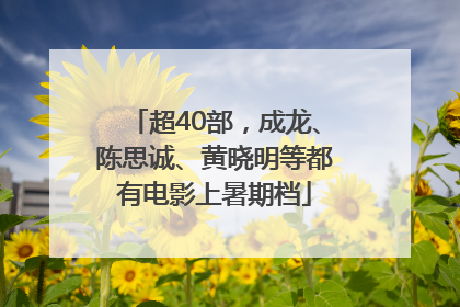 超40部，成龙、陈思诚、黄晓明等都有电影上暑期档