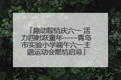 趣动粽情庆六一 活力四射跃童年——青岛市实验小学端午六一主题运动会燃情启幕
