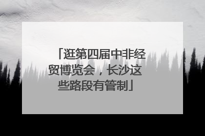 逛第四届中非经贸博览会，长沙这些路段有管制