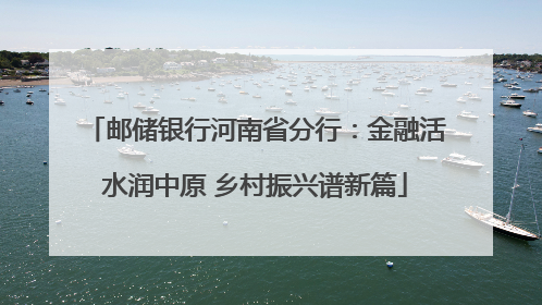 邮储银行河南省分行：金融活水润中原 乡村振兴谱新篇