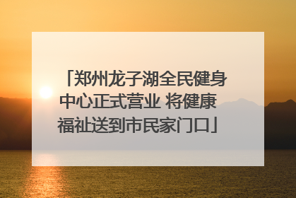郑州龙子湖全民健身中心正式营业 将健康福祉送到市民家门口