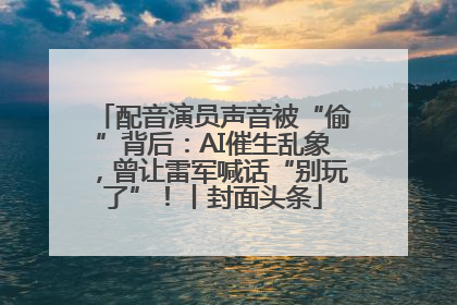 配音演员声音被“偷”背后：AI催生乱象，曾让雷军喊话“别玩了”！丨封面头条