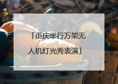重庆举行万架无人机灯光秀表演