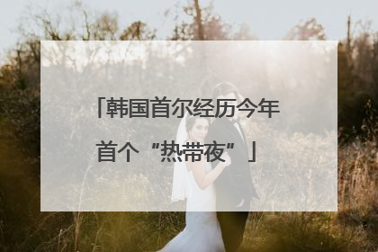 韩国首尔经历今年首个“热带夜”