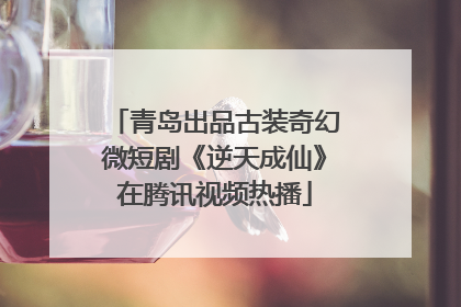 青岛出品古装奇幻微短剧《逆天成仙》在腾讯视频热播