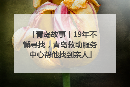 青岛故事丨19年不懈寻找，青岛救助服务中心帮他找到亲人