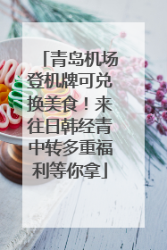 青岛机场登机牌可兑换美食！来往日韩经青中转多重福利等你拿
