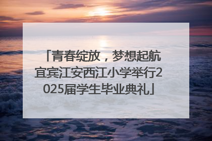 青春绽放，梦想起航 宜宾江安西江小学举行2025届学生毕业典礼