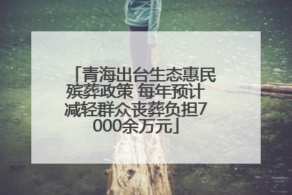青海出台生态惠民殡葬政策 每年预计减轻群众丧葬负担7000余万元