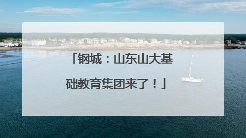 钢城：山东山大基础教育集团来了！
