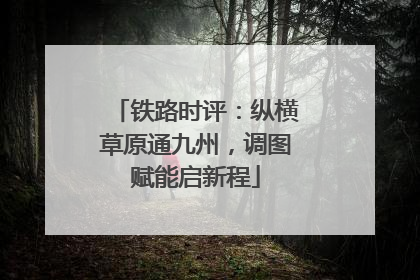 铁路时评：纵横草原通九州，调图赋能启新程