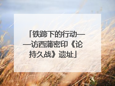 铁蹄下的行动——访西蒲密印《论持久战》遗址