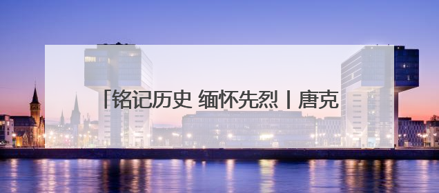 铭记历史 缅怀先烈丨唐克威：血洒水东 浩气长存