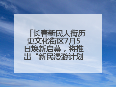 长春新民大街历史文化街区7月5日焕新启幕，将推出“新民漫游计划”系列主题活动