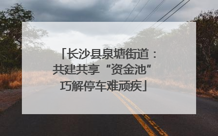 长沙县泉塘街道：共建共享“资金池” 巧解停车难顽疾