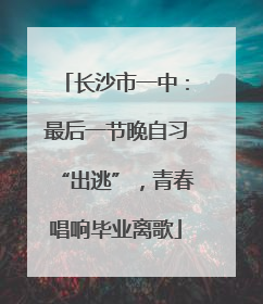 长沙市一中：最后一节晚自习“出逃”，青春唱响毕业离歌