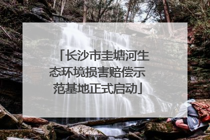 长沙市圭塘河生态环境损害赔偿示范基地正式启动