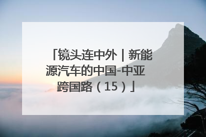 镜头连中外｜新能源汽车的中国-中亚跨国路（15）