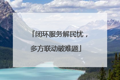闭环服务解民忧，多方联动破难题