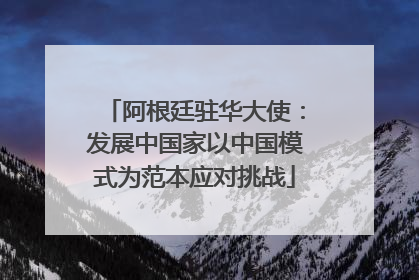 阿根廷驻华大使：发展中国家以中国模式为范本应对挑战