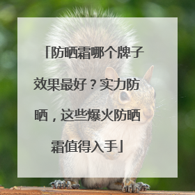 防晒霜哪个牌子效果最好？实力防晒，这些爆火防晒霜值得入手