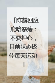 陈赫回应鹿晗暴瘦：不要担心，目前状态极佳每天运动