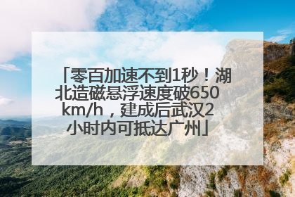 零百加速不到1秒！湖北造磁悬浮速度破650km/h，建成后武汉2小时内可抵达广州