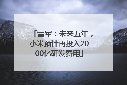 雷军：未来五年，小米预计再投入2000亿研发费用