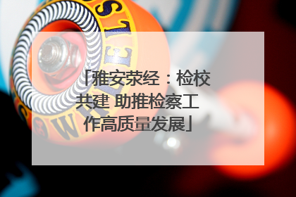 雅安荥经：检校共建 助推检察工作高质量发展