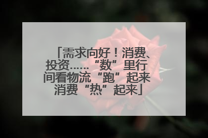 需求向好！消费、投资……“数”里行间看物流“跑”起来 消费“热”起来