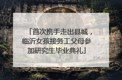 首次携手走出县城，临沂女孩接务工父母参加研究生毕业典礼