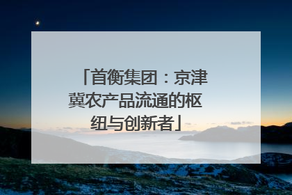 首衡集团：京津冀农产品流通的枢纽与创新者