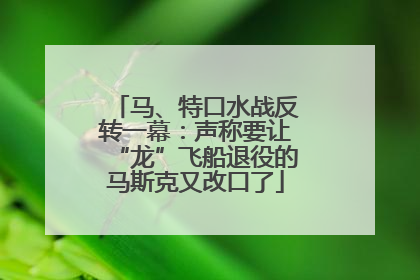马、特口水战反转一幕：声称要让“龙”飞船退役的马斯克又改口了