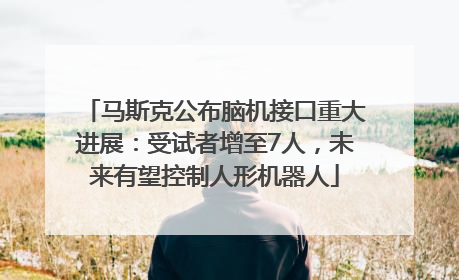 马斯克公布脑机接口重大进展：受试者增至7人，未来有望控制人形机器人