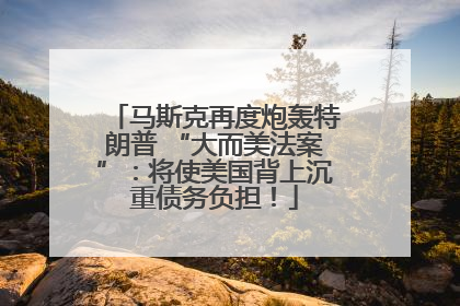 马斯克再度炮轰特朗普 “大而美法案”：将使美国背上沉重债务负担！
