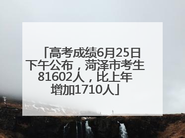 高考成绩6月25日下午公布，菏泽市考生81602人，比上年增加1710人