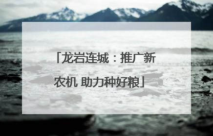 龙岩连城：推广新农机 助力种好粮