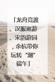 龙舟竞渡、汉服巡游、宋韵游园，余杭带你玩转“潮”端午