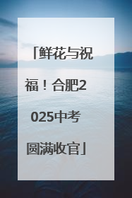 鲜花与祝福！合肥2025中考圆满收官