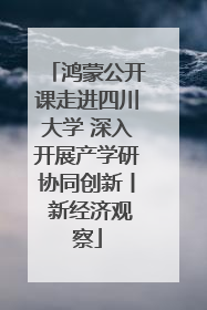 鸿蒙公开课走进四川大学 深入开展产学研协同创新丨 新经济观察