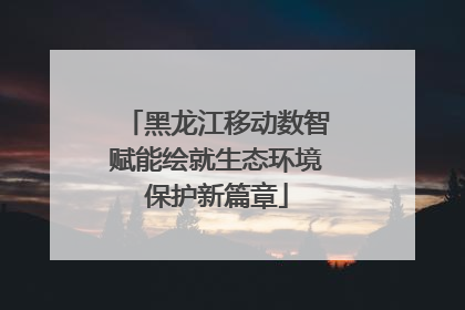 黑龙江移动数智赋能绘就生态环境保护新篇章